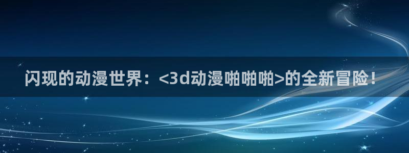 禁漫天堂:：闪现的动漫世界：<3d动漫啪啪啪>的全新冒险！