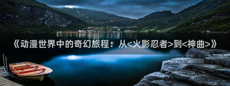 禁漫天堂acg：《动漫世界中的奇幻旅程：从<火影忍者>到<神曲>》