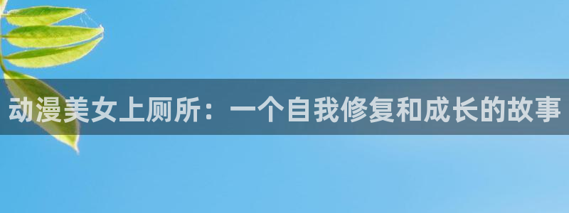 禁漫天堂1.67：动漫美女上厕所：一个自我修复和成长的故事
