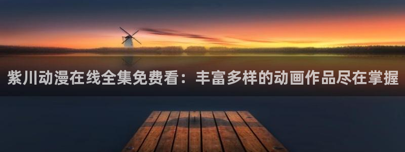 禁漫天堂雪女：紫川动漫在线全集免费看：丰富多样的动画作品尽在掌握