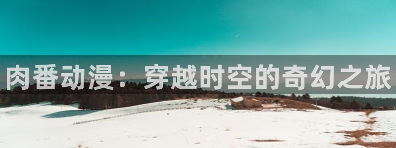 禁漫天堂要钱吗：肉番动漫：穿越时空的奇幻之旅